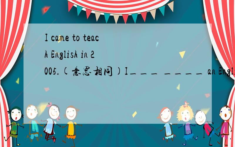 I came to teach English in 2005.(意思相同)I___ ____ an English t