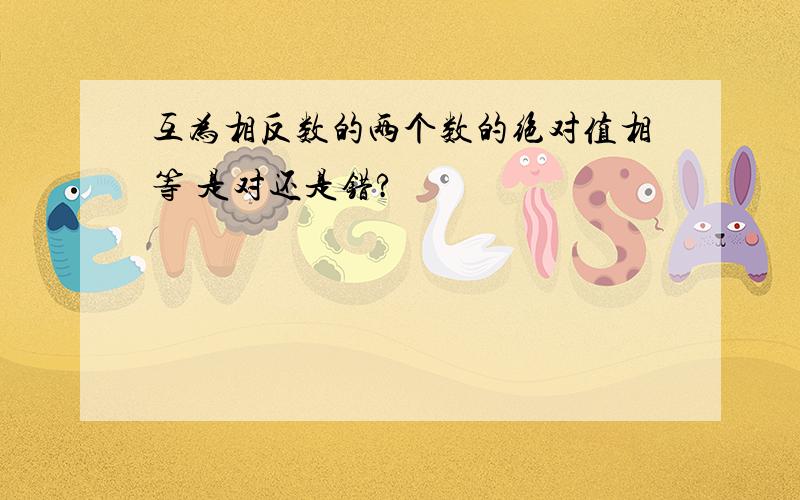 互为相反数的两个数的绝对值相等 是对还是错?