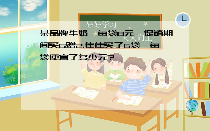 某品牌牛奶,每袋8元,促销期间买6赠2.佳佳买了6袋,每袋便宜了多少元?