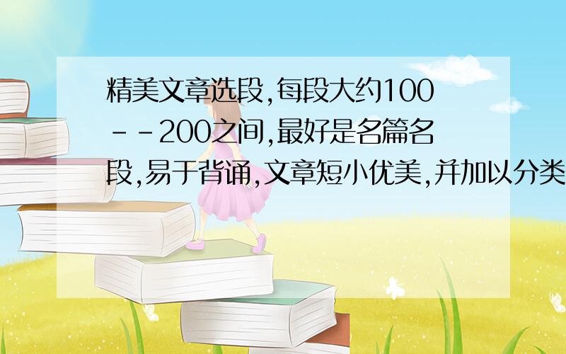 精美文章选段,每段大约100--200之间,最好是名篇名段,易于背诵,文章短小优美,并加以分类.40篇左右.