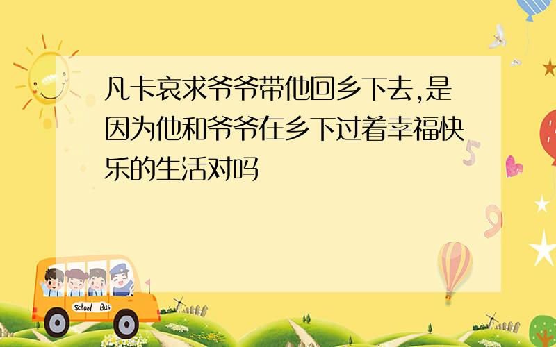 凡卡哀求爷爷带他回乡下去,是因为他和爷爷在乡下过着幸福快乐的生活对吗