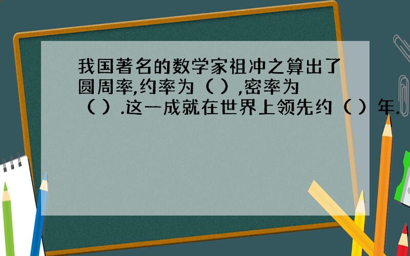 我国著名的数学家祖冲之算出了圆周率,约率为（ ）,密率为（ ）.这一成就在世界上领先约（ ）年.