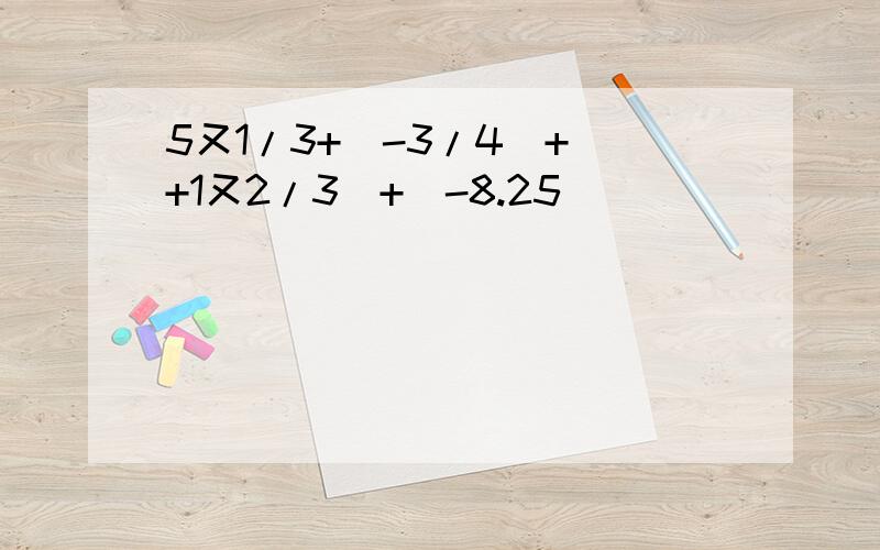 5又1/3+（-3/4）+（+1又2/3）+（-8.25）