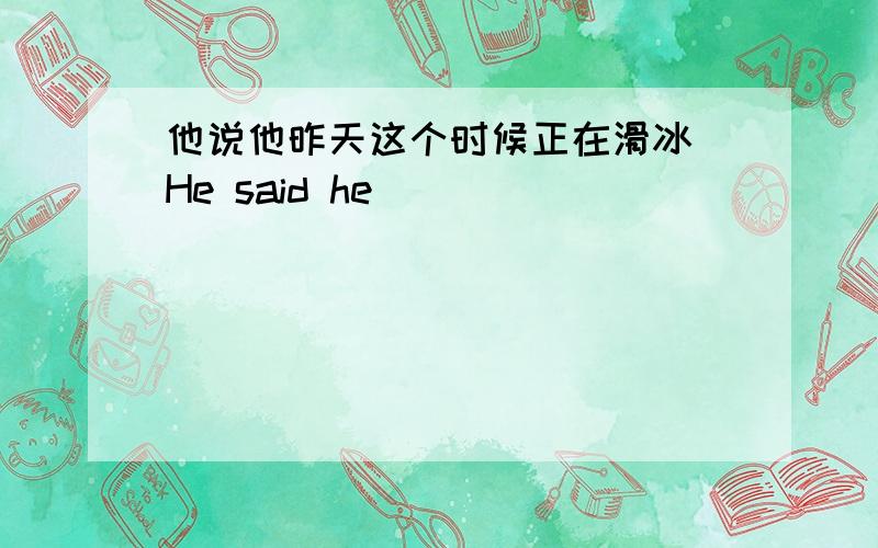 他说他昨天这个时候正在滑冰 He said he____ ____ ____ ____ ____yesterday.