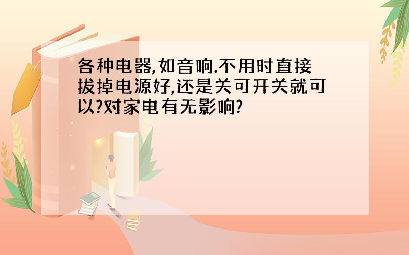 各种电器,如音响.不用时直接拔掉电源好,还是关可开关就可以?对家电有无影响?