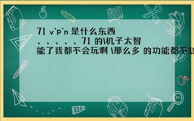 71 v*p*n 是什么东西、、、、、71 的\机子太智能了我都不会玩啊 \那么多 的功能都不知道怎么用特别浪费所以请大