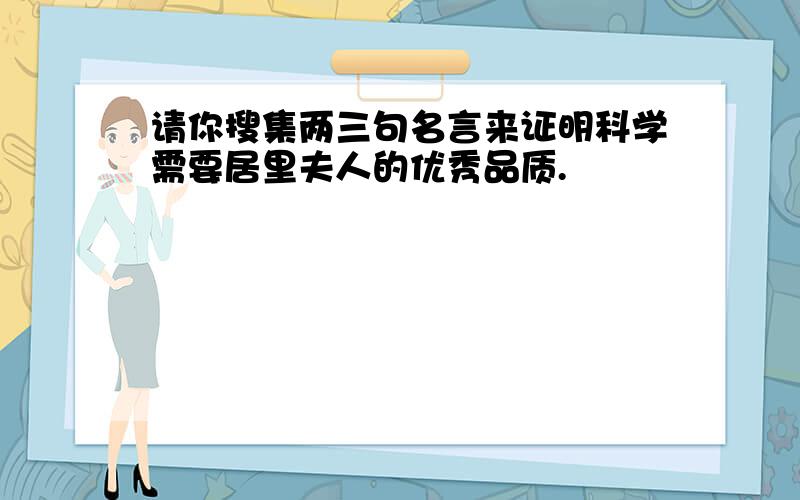 请你搜集两三句名言来证明科学需要居里夫人的优秀品质.