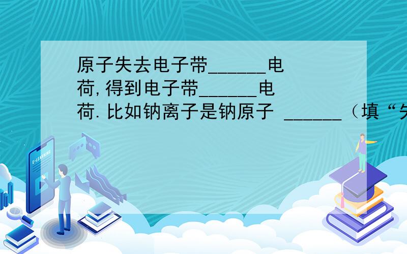 原子失去电子带______电荷,得到电子带______电荷.比如钠离子是钠原子 ______（填“失去”或“得到”）一个