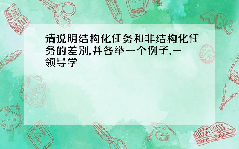 请说明结构化任务和非结构化任务的差别,并各举一个例子.—领导学