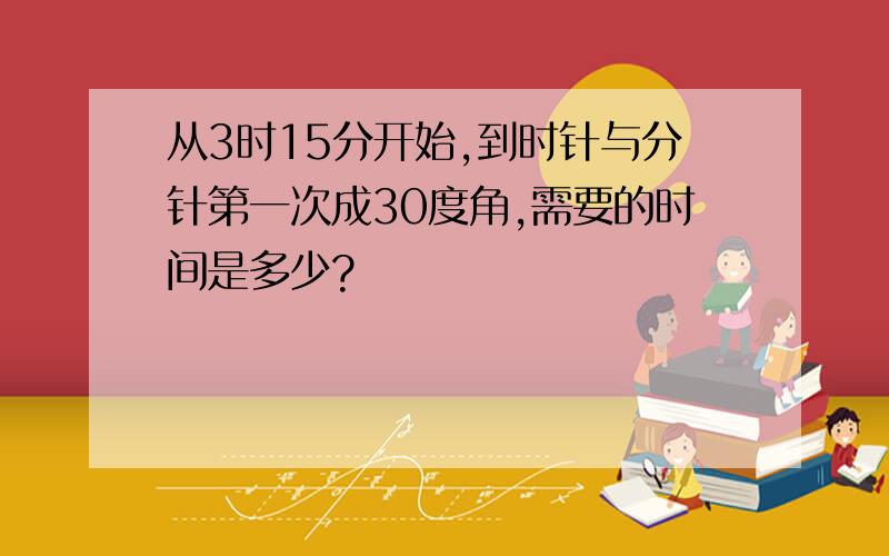 从3时15分开始,到时针与分针第一次成30度角,需要的时间是多少?