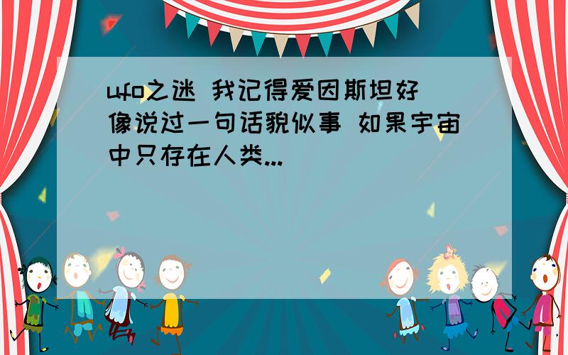 ufo之迷 我记得爱因斯坦好像说过一句话貌似事 如果宇宙中只存在人类...