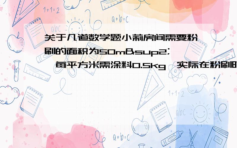 关于几道数学题小莉房间需要粉刷的面积为50m²,每平方米需涂料0.5kg,实际在粉刷时会有10/1损耗,因此要