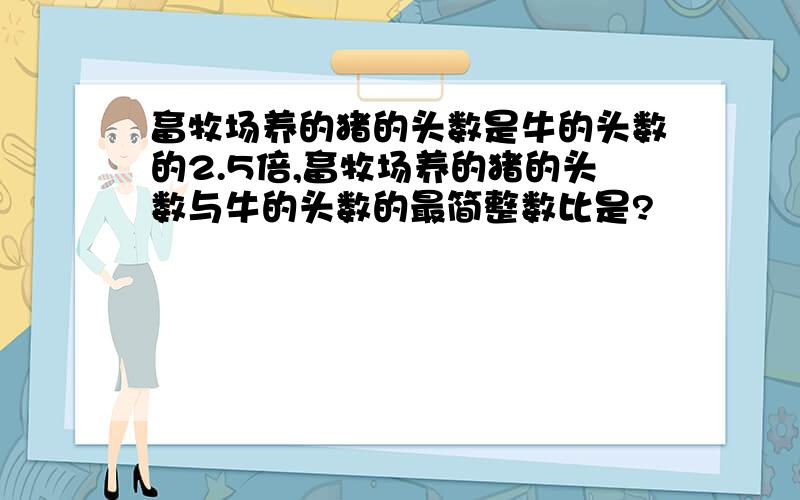 畜牧场养的猪的头数是牛的头数的2.5倍,畜牧场养的猪的头数与牛的头数的最简整数比是?