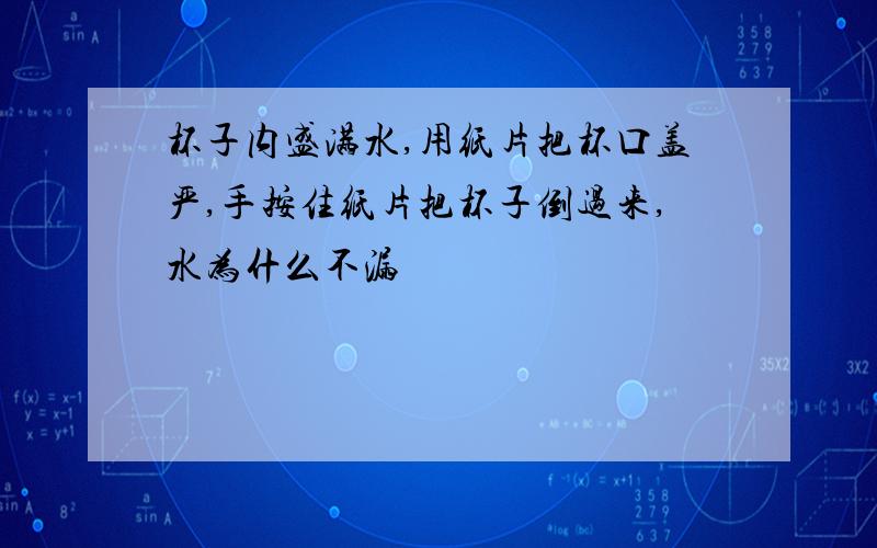 杯子内盛满水,用纸片把杯口盖严,手按住纸片把杯子倒过来,水为什么不漏