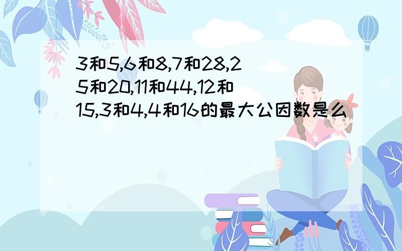 3和5,6和8,7和28,25和20,11和44,12和15,3和4,4和16的最大公因数是么