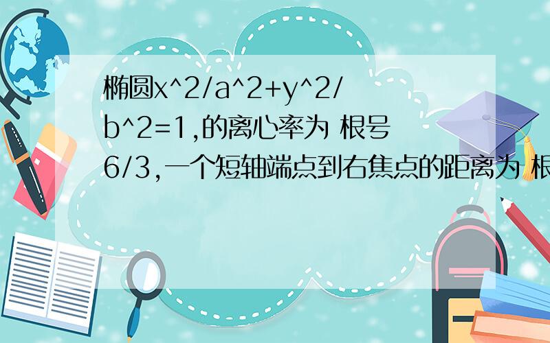 椭圆x^2/a^2+y^2/b^2=1,的离心率为 根号6/3,一个短轴端点到右焦点的距离为 根号3