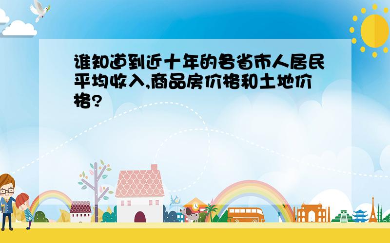 谁知道到近十年的各省市人居民平均收入,商品房价格和土地价格?