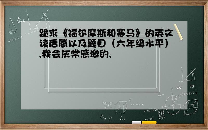 跪求《福尔摩斯和赛马》的英文读后感以及题目（六年级水平）,我会灰常感激的,