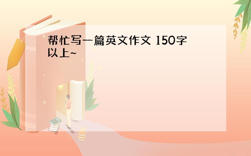 帮忙写一篇英文作文 150字以上~