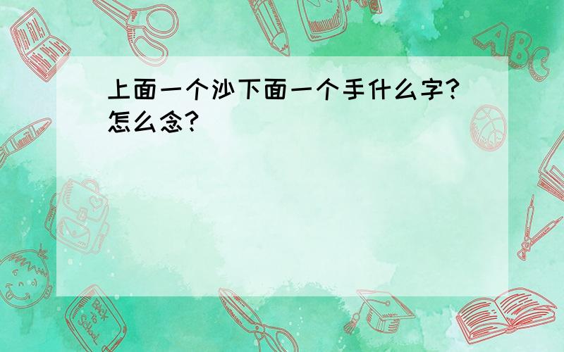 上面一个沙下面一个手什么字?怎么念?