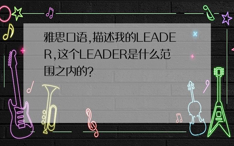 雅思口语,描述我的LEADER,这个LEADER是什么范围之内的?