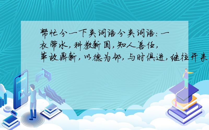 帮忙分一下类词语分类词语：一衣带水,科教新国,知人善任,革故鼎新,以德为邻,与时俱进,继往开来,唯才是举.类：（1）关于