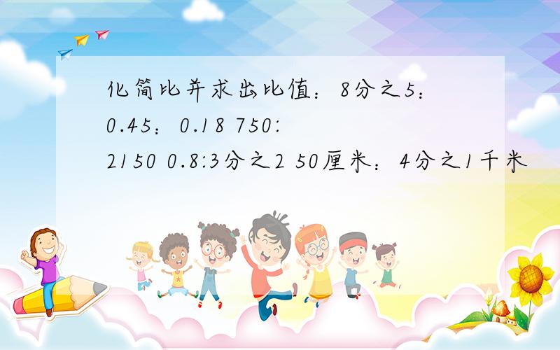 化简比并求出比值：8分之5：0.45：0.18 750:2150 0.8:3分之2 50厘米：4分之1千米