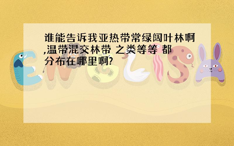 谁能告诉我亚热带常绿阔叶林啊,温带混交林带 之类等等 都分布在哪里啊?