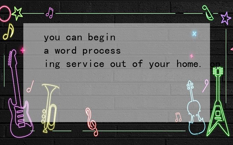 you can begin a word processing service out of your home. op