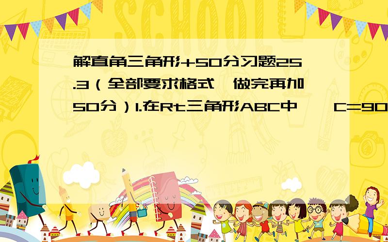 解直角三角形+50分习题25.3（全部要求格式,做完再加50分）1.在Rt三角形ABC中,∠C=90°,由下列条件解直角