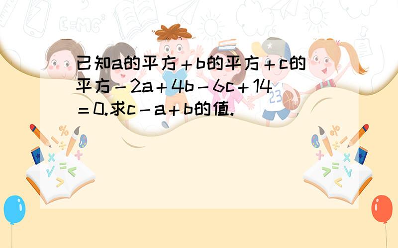 已知a的平方＋b的平方＋c的平方－2a＋4b－6c＋14＝0.求c－a＋b的值.