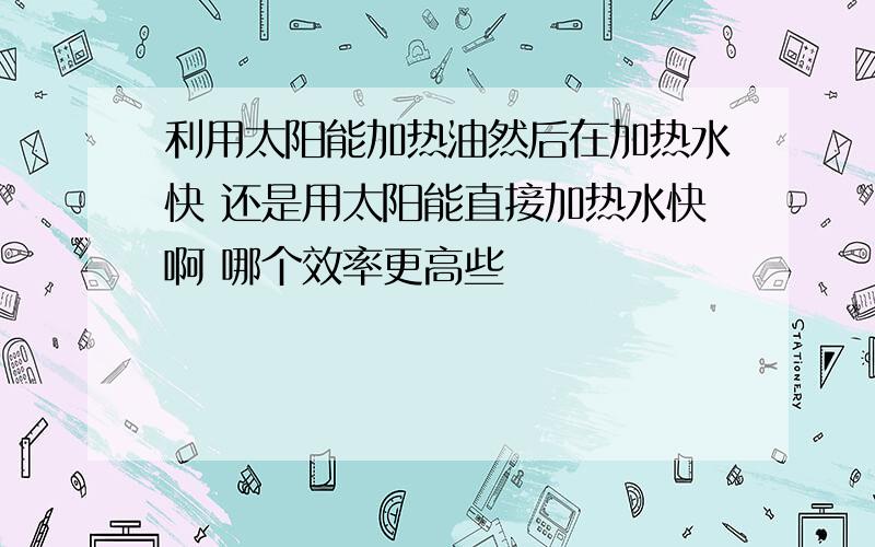 利用太阳能加热油然后在加热水快 还是用太阳能直接加热水快啊 哪个效率更高些