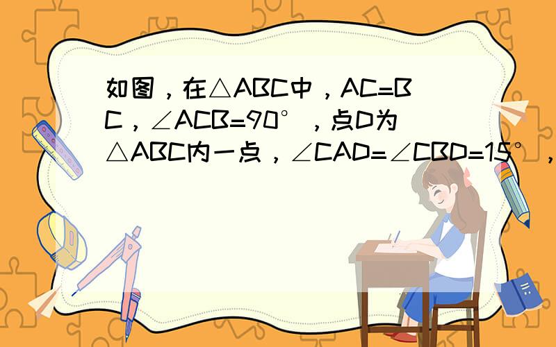 如图，在△ABC中，AC=BC，∠ACB=90°，点D为△ABC内一点，∠CAD=∠CBD=15°，E为AD延长线上的一