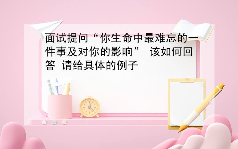 面试提问“你生命中最难忘的一件事及对你的影响” 该如何回答 请给具体的例子