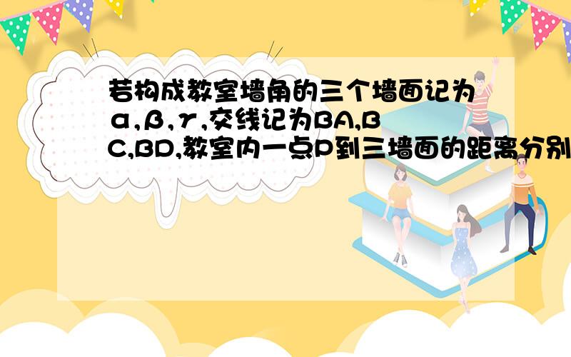 若构成教室墙角的三个墙面记为α,β,γ,交线记为BA,BC,BD,教室内一点P到三墙面的距离分别为3m,4m,1m