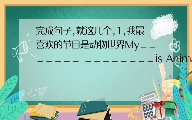 完成句子,就这几个,1,我最喜欢的节目是动物世界My_______ ________is Animal World2,我