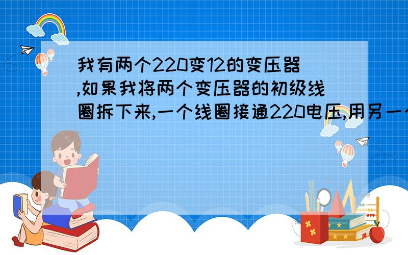 我有两个220变12的变压器,如果我将两个变压器的初级线圈拆下来,一个线圈接通220电压,用另一个线圈去靠近