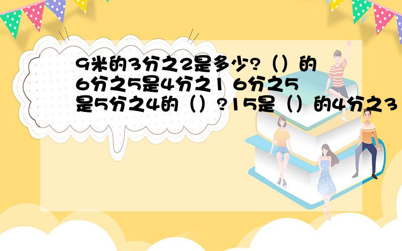 9米的3分之2是多少?（）的6分之5是4分之1 6分之5是5分之4的（）?15是（）的4分之3