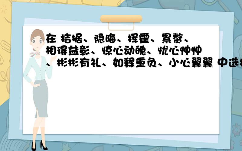 在 拮据、隐晦、挥霍、累赘、相得益彰、惊心动魄、忧心忡忡、彬彬有礼、如释重负、小心翼翼 中选择5