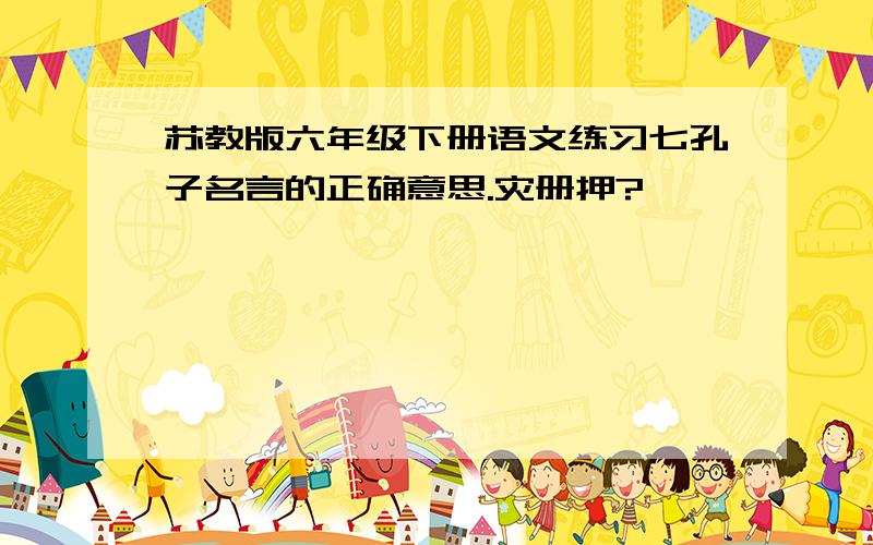 苏教版六年级下册语文练习七孔子名言的正确意思.灾册押?