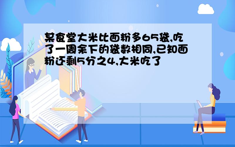 某食堂大米比面粉多65袋,吃了一周余下的袋数相同,已知面粉还剩5分之4,大米吃了