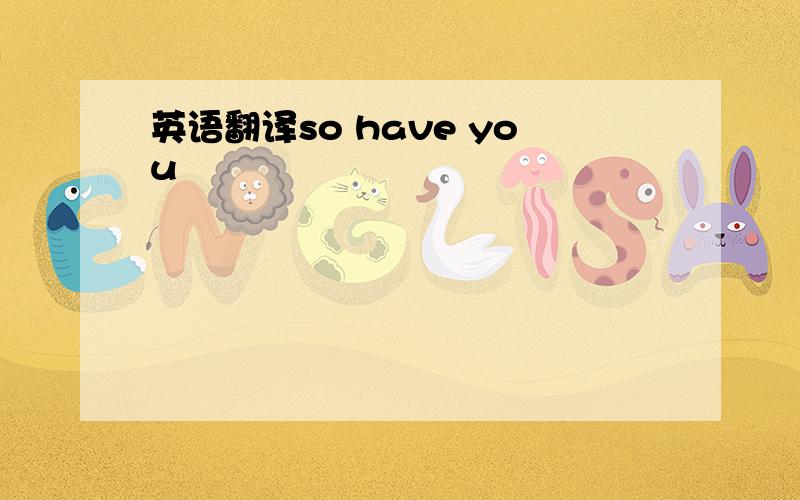 英语翻译so have you