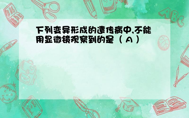 下列变异形成的遗传病中,不能用显微镜观察到的是（ A ）