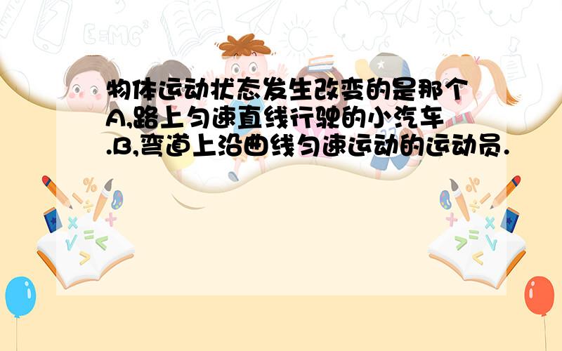 物体运动状态发生改变的是那个A,路上匀速直线行驶的小汽车.B,弯道上沿曲线匀速运动的运动员.