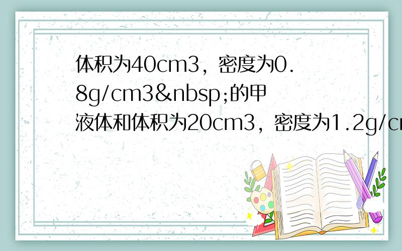 体积为40cm3，密度为0.8g/cm3 的甲液体和体积为20cm3，密度为1.2g/cm3的乙液体混合，若混