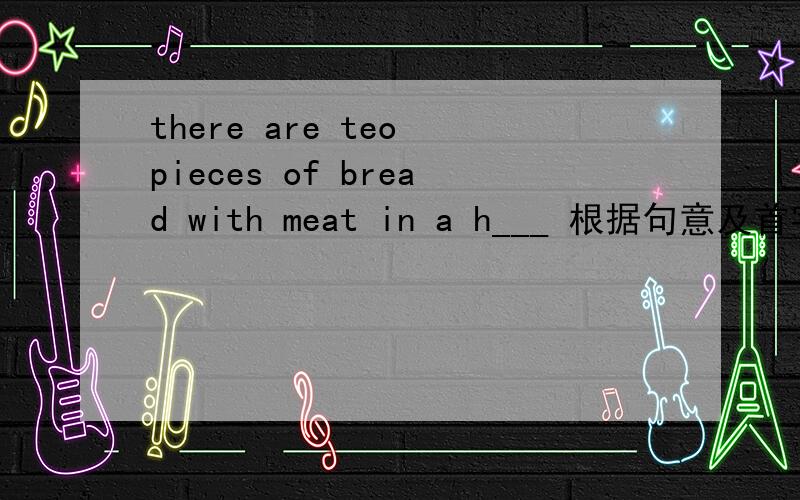 there are teo pieces of bread with meat in a h___ 根据句意及首字母提示