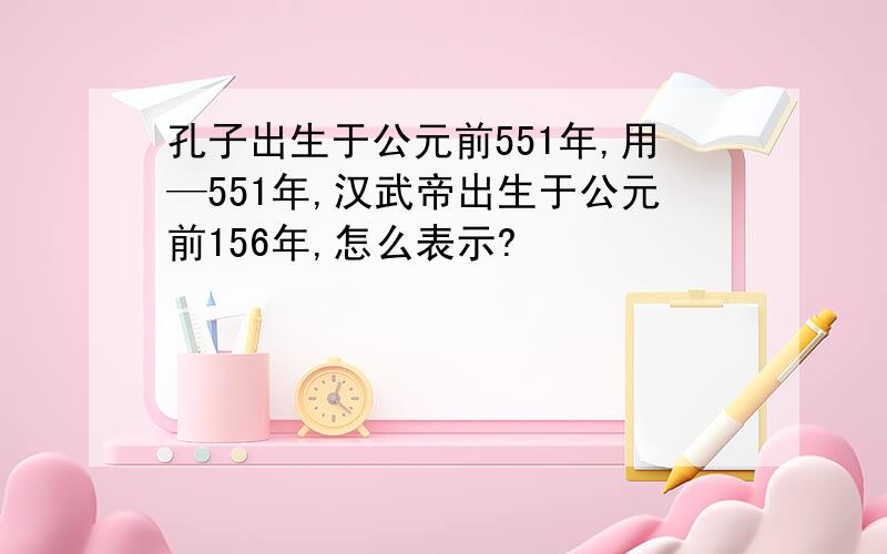 孔子出生于公元前551年,用—551年,汉武帝出生于公元前156年,怎么表示?