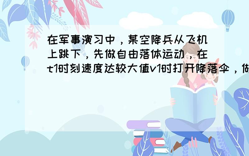 在军事演习中，某空降兵从飞机上跳下，先做自由落体运动，在t1时刻速度达较大值v1时打开降落伞，做减速运动，在t2时刻以较