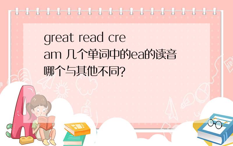 great read cream 几个单词中的ea的读音哪个与其他不同?