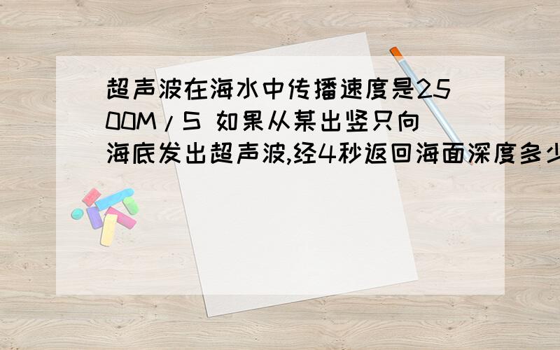 超声波在海水中传播速度是2500M/S 如果从某出竖只向海底发出超声波,经4秒返回海面深度多少米?